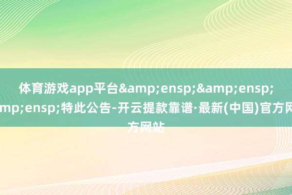 體育游戲app平臺&ensp;&ensp;&ensp;特此公告-開云提款靠譜·最新(中國)官方網站