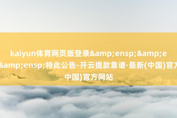 kaiyun體育網(wǎng)頁版登錄   特此公告-開云提款靠譜·最新(中國)官方網(wǎng)站