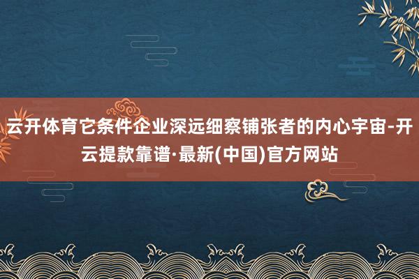 云開體育它條件企業(yè)深遠(yuǎn)細(xì)察鋪張者的內(nèi)心宇宙-開云提款靠譜·最新(中國)官方網(wǎng)站