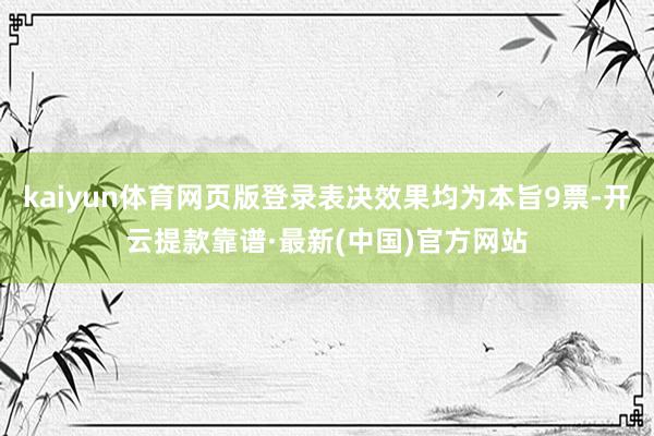 kaiyun體育網(wǎng)頁版登錄表決效果均為本旨9票-開云提款靠譜·最新(中國)官方網(wǎng)站