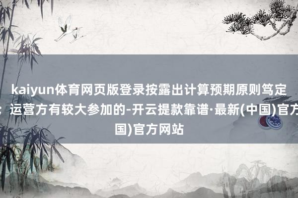 kaiyun體育網頁版登錄按露出計算預期原則篤定租期;運營方有較大參加的-開云提款靠譜·最新(中國)官方網站