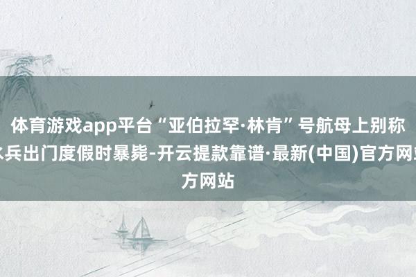 體育游戲app平臺(tái)“亞伯拉罕·林肯”號(hào)航母上別稱水兵出門度假時(shí)暴斃-開云提款靠譜·最新(中國(guó))官方網(wǎng)站