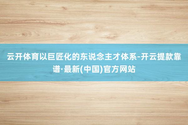云開體育 以巨匠化的東說念主才體系-開云提款靠譜·最新(中國)官方網(wǎng)站