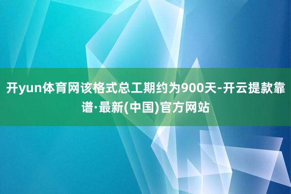 開yun體育網該格式總工期約為900天-開云提款靠譜·最新(中國)官方網站