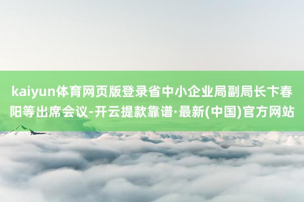 kaiyun體育網頁版登錄省中小企業局副局長卞春陽等出席會議-開云提款靠譜·最新(中國)官方網站