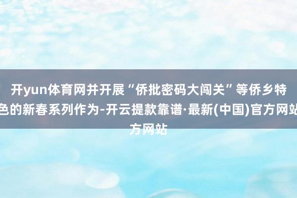 開yun體育網(wǎng)并開展“僑批密碼大闖關(guān)”等僑鄉(xiāng)特色的新春系列作為-開云提款靠譜·最新(中國)官方網(wǎng)站