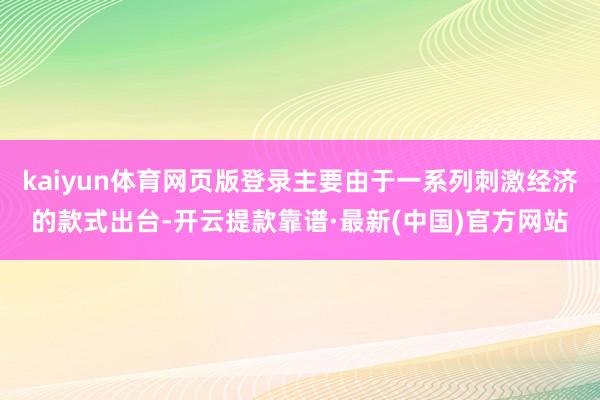 kaiyun體育網(wǎng)頁版登錄主要由于一系列刺激經(jīng)濟(jì)的款式出臺-開云提款靠譜·最新(中國)官方網(wǎng)站
