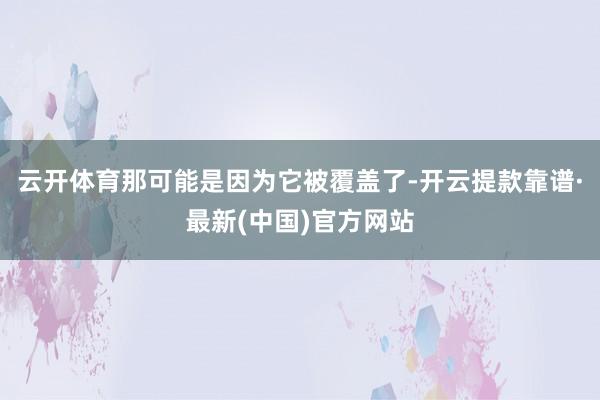 云開體育那可能是因為它被覆蓋了-開云提款靠譜·最新(中國)官方網站
