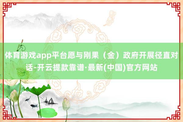 體育游戲app平臺愿與剛果(金)政府開展徑直對話-開云提款靠譜·最新(中國)官方網(wǎng)站
