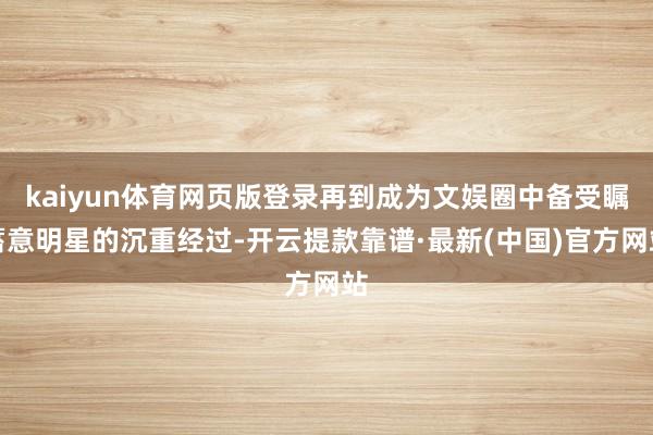 kaiyun體育網頁版登錄再到成為文娛圈中備受矚蓄意明星的沉重經過-開云提款靠譜·最新(中國)官方網站