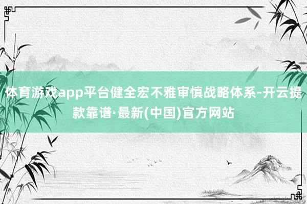體育游戲app平臺健全宏不雅審慎戰(zhàn)略體系-開云提款靠譜·最新(中國)官方網(wǎng)站