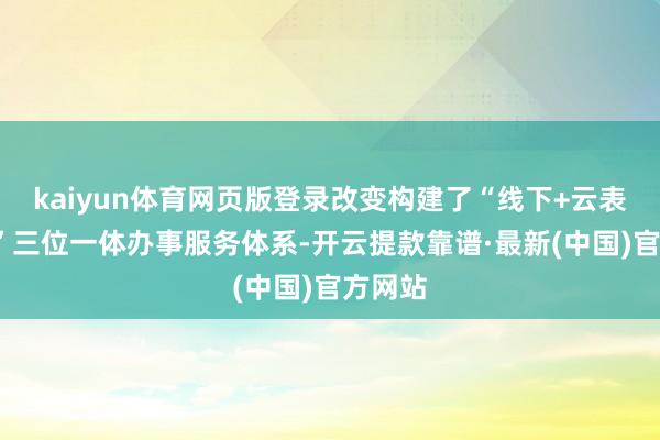 kaiyun體育網(wǎng)頁版登錄改變構(gòu)建了“線下+云表+定制”三位一體辦事服務(wù)體系-開云提款靠譜·最新(中國)官方網(wǎng)站