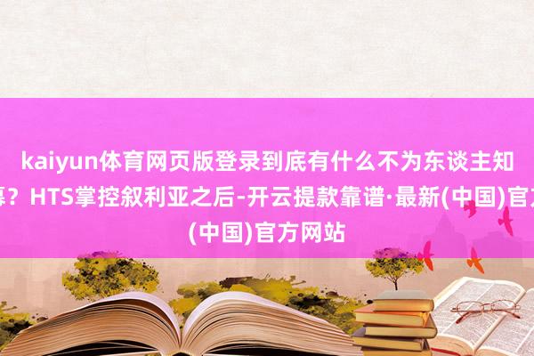 kaiyun體育網頁版登錄到底有什么不為東談主知的內幕?HTS掌控敘利亞之后-開云提款靠譜·最新(中國)官方網站