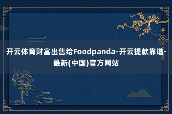 開云體育財富出售給Foodpanda-開云提款靠譜·最新(中國)官方網站