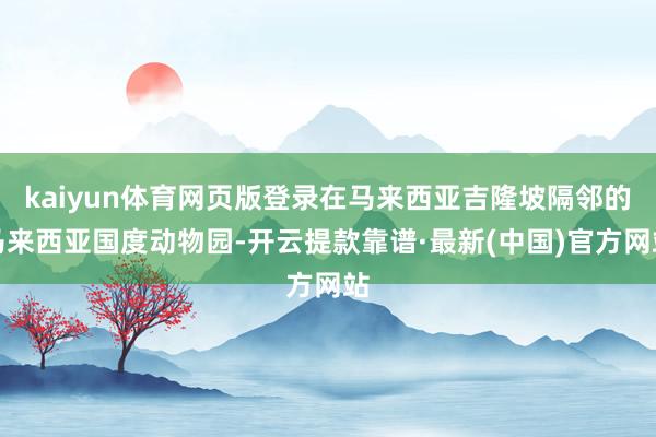kaiyun體育網(wǎng)頁版登錄在馬來西亞吉隆坡隔鄰的馬來西亞國度動(dòng)物園-開云提款靠譜·最新(中國)官方網(wǎng)站