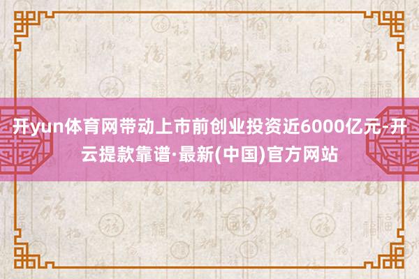 開yun體育網帶動上市前創業投資近6000億元-開云提款靠譜·最新(中國)官方網站